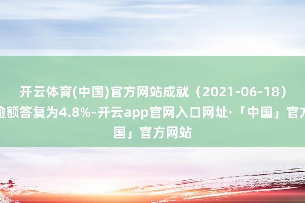 开云体育(中国)官方网站成就（2021-06-18）以来逾额答复为4.8%-开云app官网入口网址·「中国」官方网站