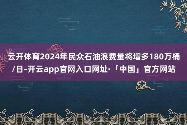 云开体育2024年民众石油浪费量将增多180万桶/日-开云app官网入口网址·「中国」官方网站
