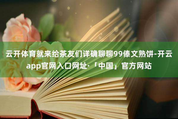 云开体育就来给茶友们详确聊聊99傣文熟饼-开云app官网入口网址·「中国」官方网站