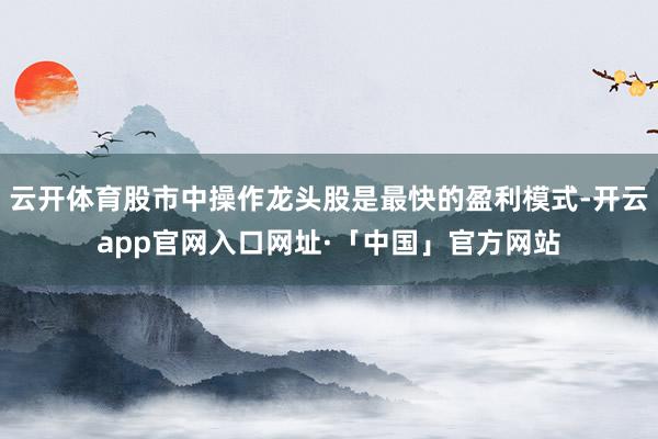 云开体育股市中操作龙头股是最快的盈利模式-开云app官网入口网址·「中国」官方网站