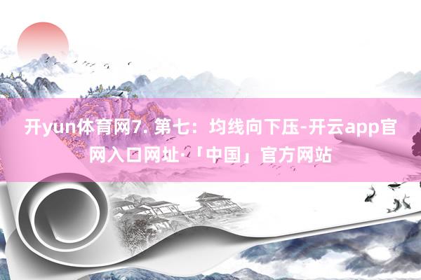 开yun体育网7. 第七：均线向下压-开云app官网入口网址·「中国」官方网站