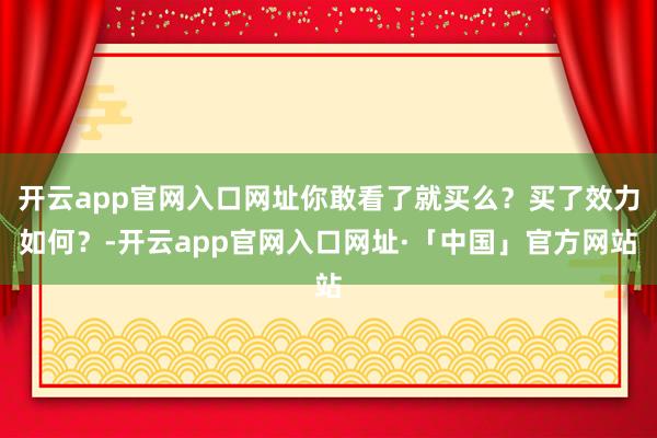 开云app官网入口网址你敢看了就买么？买了效力如何？-开云app官网入口网址·「中国」官方网站