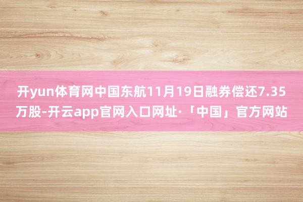开yun体育网中国东航11月19日融券偿还7.35万股-开云app官网入口网址·「中国」官方网站