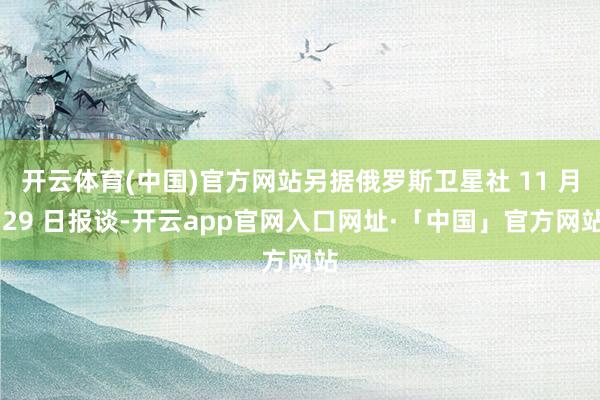 开云体育(中国)官方网站另据俄罗斯卫星社 11 月 29 日报谈-开云app官网入口网址·「中国」官方网站