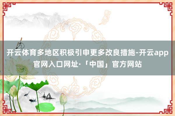 开云体育多地区积极引申更多改良措施-开云app官网入口网址·「中国」官方网站