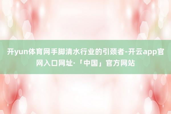 开yun体育网手脚清水行业的引颈者-开云app官网入口网址·「中国」官方网站