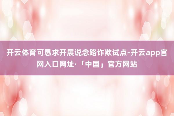 开云体育可恳求开展说念路诈欺试点-开云app官网入口网址·「中国」官方网站