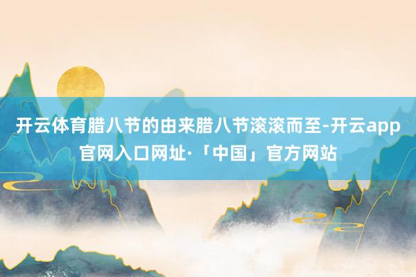 开云体育腊八节的由来腊八节滚滚而至-开云app官网入口网址·「中国」官方网站
