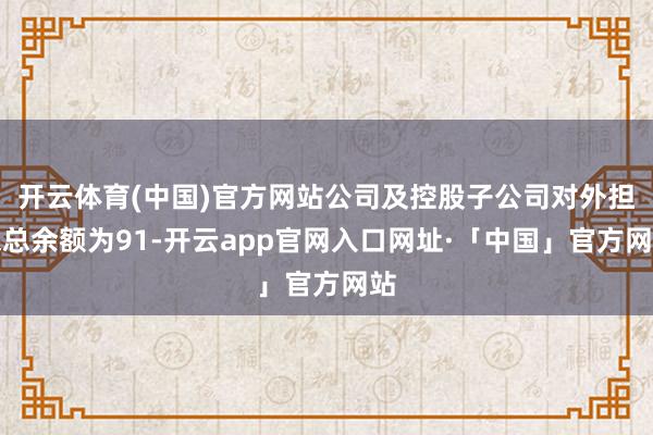 开云体育(中国)官方网站公司及控股子公司对外担保总余额为91-开云app官网入口网址·「中国」官方网站