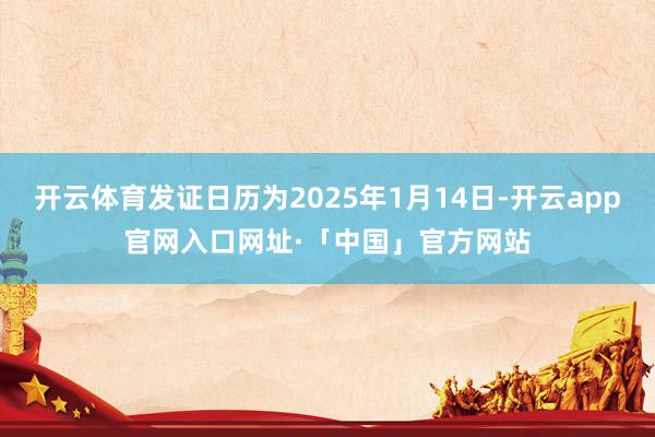 开云体育发证日历为2025年1月14日-开云app官网入口网址·「中国」官方网站