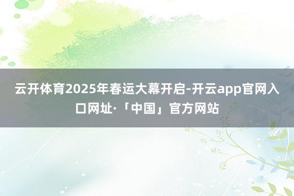 云开体育2025年春运大幕开启-开云app官网入口网址·「中国」官方网站