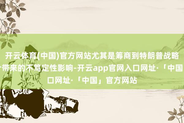 开云体育(中国)官方网站尤其是筹商到特朗普战略可能对物价带来的不笃定性影响-开云app官网入口网址·「中国」官方网站