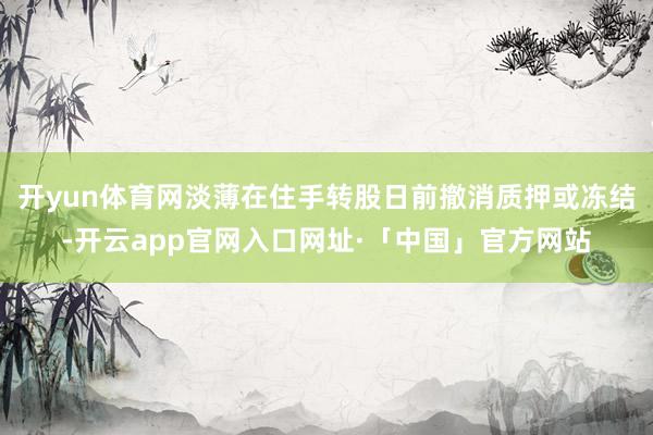 开yun体育网淡薄在住手转股日前撤消质押或冻结-开云app官网入口网址·「中国」官方网站