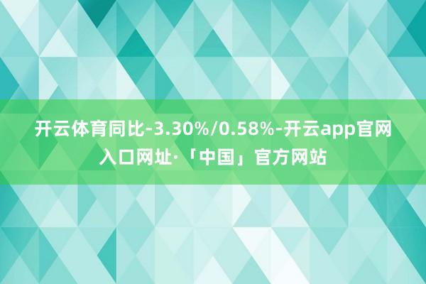 开云体育同比-3.30%/0.58%-开云app官网入口网址·「中国」官方网站