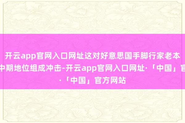 开云app官网入口网址这对好意思国手脚行家老本中心的中期地位组成冲击-开云app官网入口网址·「中国」官方网站