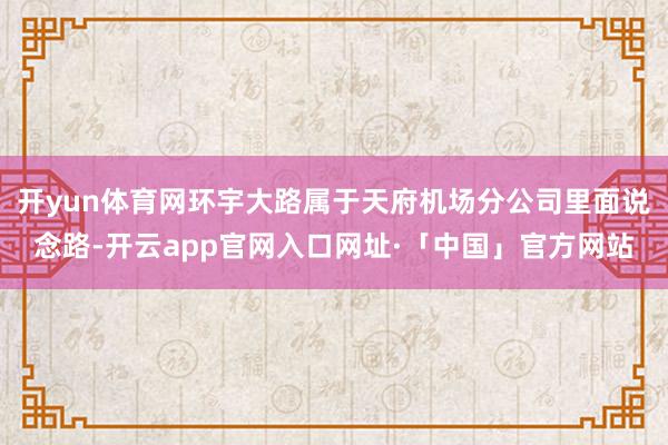 开yun体育网环宇大路属于天府机场分公司里面说念路-开云app官网入口网址·「中国」官方网站