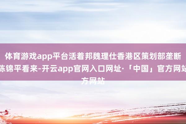 体育游戏app平台活着邦魏理仕香港区策划部垄断陈锦平看来-开云app官网入口网址·「中国」官方网站