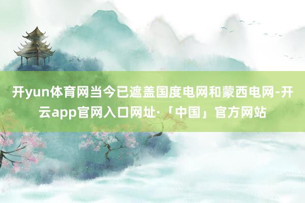 开yun体育网当今已遮盖国度电网和蒙西电网-开云app官网入口网址·「中国」官方网站