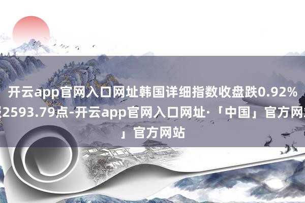 开云app官网入口网址韩国详细指数收盘跌0.92%报2593.79点-开云app官网入口网址·「中国」官方网站