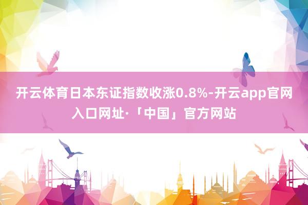 开云体育日本东证指数收涨0.8%-开云app官网入口网址·「中国」官方网站