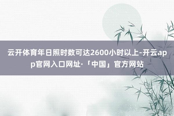 云开体育年日照时数可达2600小时以上-开云app官网入口网址·「中国」官方网站