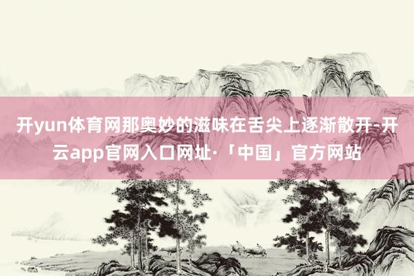开yun体育网那奥妙的滋味在舌尖上逐渐散开-开云app官网入口网址·「中国」官方网站