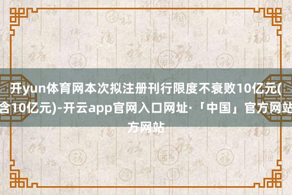 开yun体育网本次拟注册刊行限度不衰败10亿元(含10亿元)-开云app官网入口网址·「中国」官方网站