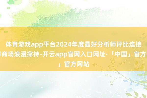 体育游戏app平台2024年度最好分析师评比连接取得商场浪漫撑持-开云app官网入口网址·「中国」官方网站