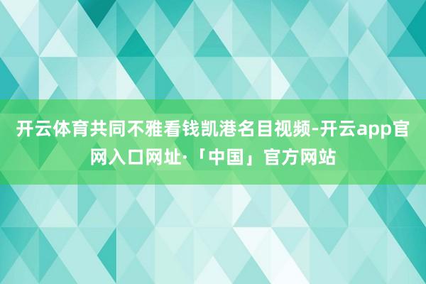 开云体育共同不雅看钱凯港名目视频-开云app官网入口网址·「中国」官方网站