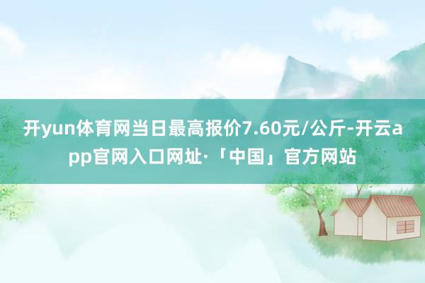开yun体育网当日最高报价7.60元/公斤-开云app官网入口网址·「中国」官方网站