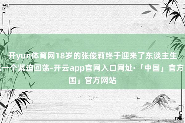 开yun体育网18岁的张俊莉终于迎来了东谈主生的第一个紧迫回荡-开云app官网入口网址·「中国」官方网站