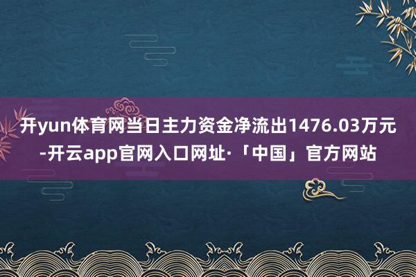 开yun体育网当日主力资金净流出1476.03万元-开云app官网入口网址·「中国」官方网站