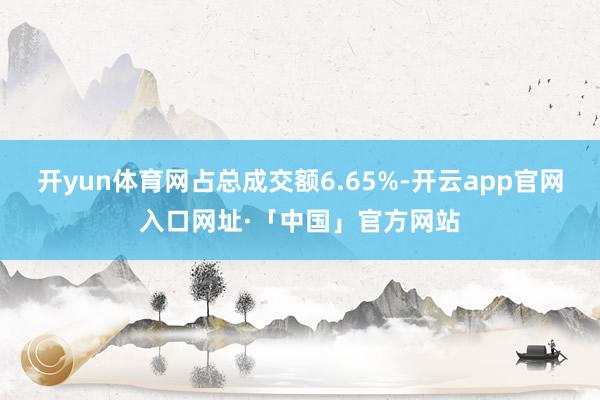 开yun体育网占总成交额6.65%-开云app官网入口网址·「中国」官方网站