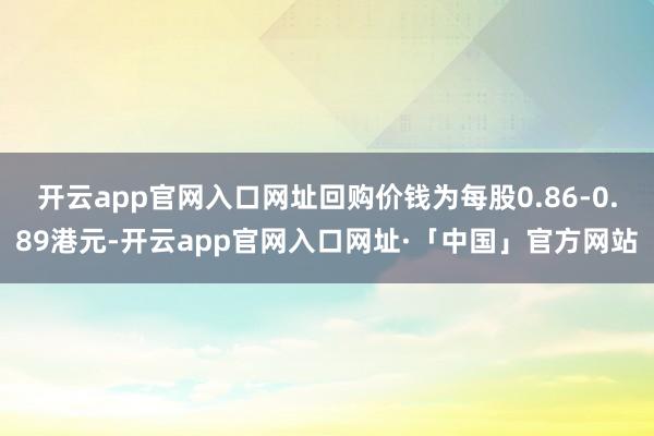 开云app官网入口网址回购价钱为每股0.86-0.89港元-开云app官网入口网址·「中国」官方网站