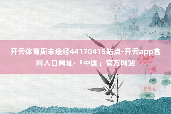 开云体育周末途经44170415站点-开云app官网入口网址·「中国」官方网站