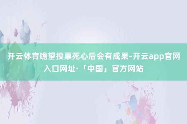 开云体育瞻望投票死心后会有成果-开云app官网入口网址·「中国」官方网站