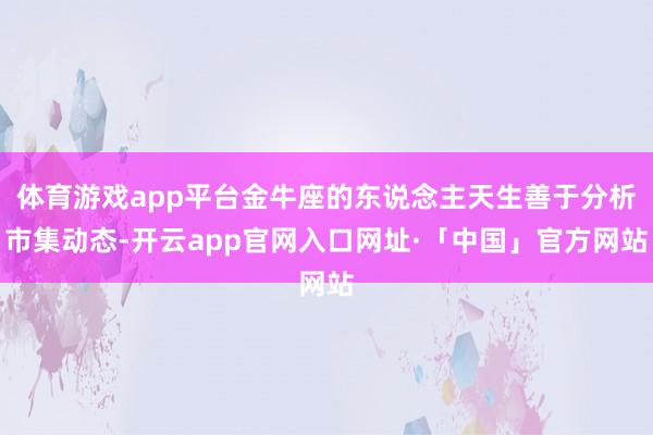 体育游戏app平台金牛座的东说念主天生善于分析市集动态-开云app官网入口网址·「中国」官方网站