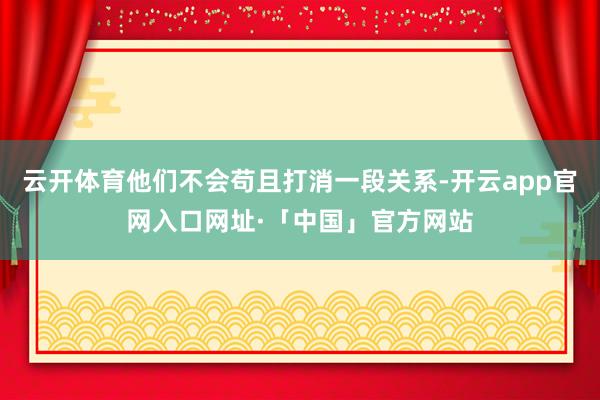 云开体育他们不会苟且打消一段关系-开云app官网入口网址·「中国」官方网站