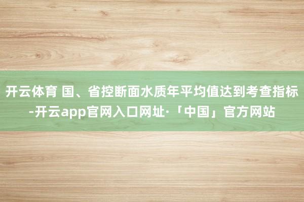 开云体育 国、省控断面水质年平均值达到考查指标-开云app官网入口网址·「中国」官方网站
