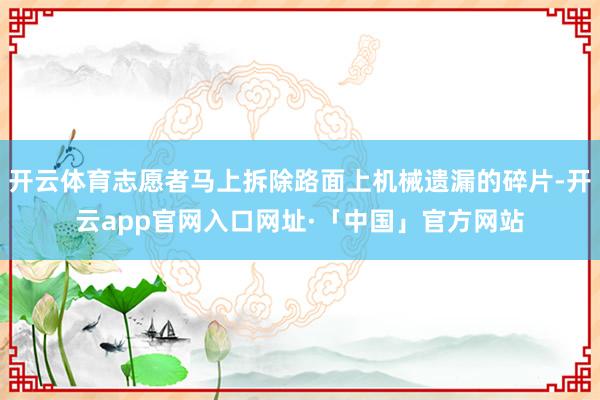 开云体育志愿者马上拆除路面上机械遗漏的碎片-开云app官网入口网址·「中国」官方网站