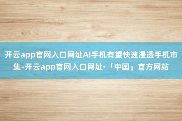 开云app官网入口网址AI手机有望快速浸透手机市集-开云app官网入口网址·「中国」官方网站