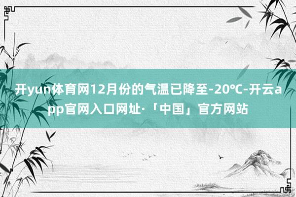 开yun体育网12月份的气温已降至-20℃-开云app官网入口网址·「中国」官方网站
