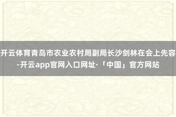 开云体育青岛市农业农村局副局长沙剑林在会上先容-开云app官网入口网址·「中国」官方网站