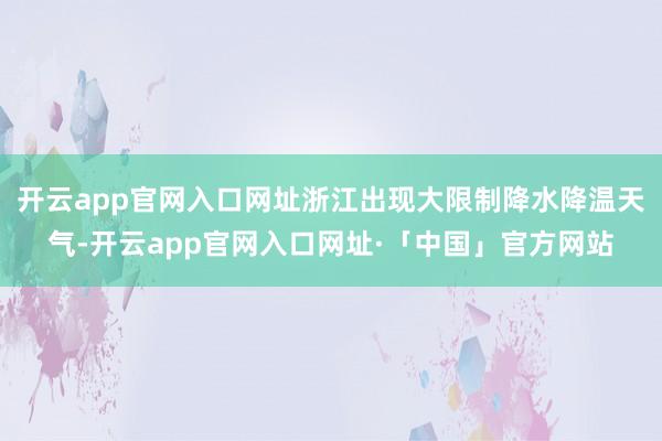 开云app官网入口网址浙江出现大限制降水降温天气-开云app官网入口网址·「中国」官方网站