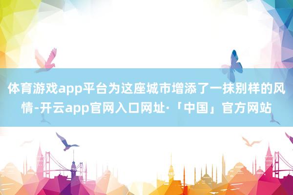 体育游戏app平台为这座城市增添了一抹别样的风情-开云app官网入口网址·「中国」官方网站