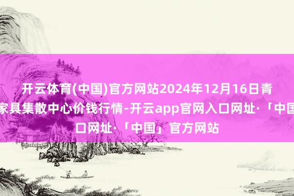 开云体育(中国)官方网站2024年12月16日青藏高原农副家具集散中心价钱行情-开云app官网入口网址·「中国」官方网站