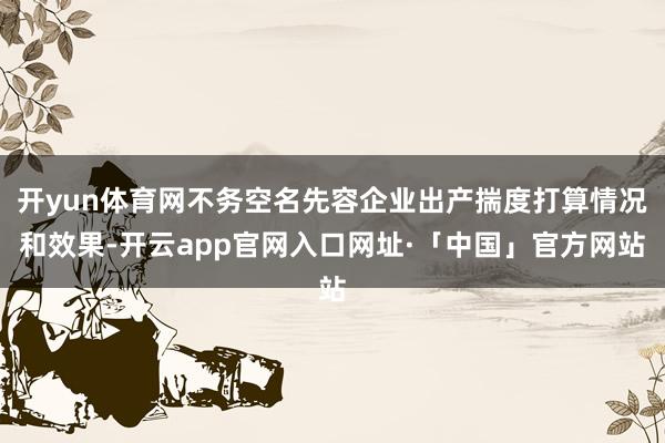 开yun体育网不务空名先容企业出产揣度打算情况和效果-开云app官网入口网址·「中国」官方网站
