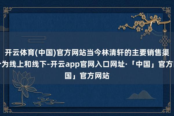 开云体育(中国)官方网站当今林清轩的主要销售渠谈分为线上和线下-开云app官网入口网址·「中国」官方网站