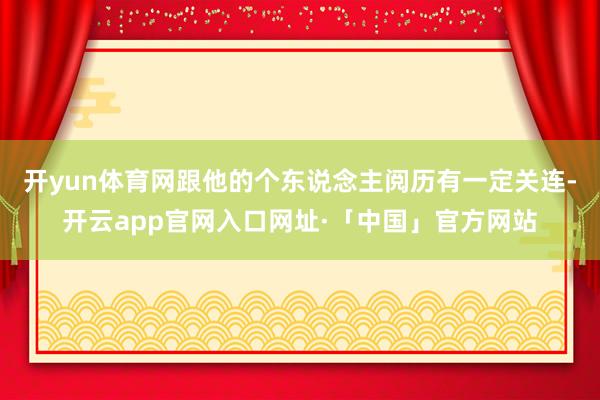 开yun体育网跟他的个东说念主阅历有一定关连-开云app官网入口网址·「中国」官方网站