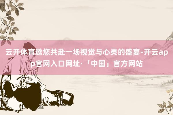 云开体育邀您共赴一场视觉与心灵的盛宴-开云app官网入口网址·「中国」官方网站